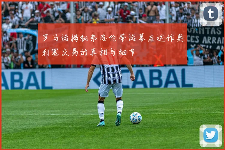 罗马诺揭秘弗洛伦蒂诺幕后运作奥利塞交易的真相与细节