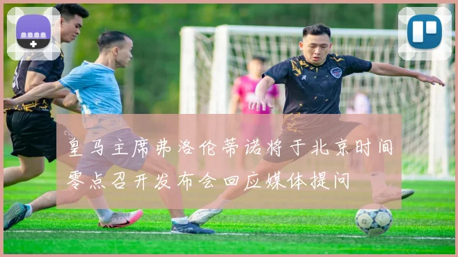 皇马主席弗洛伦蒂诺将于北京时间零点召开发布会回应媒体提问