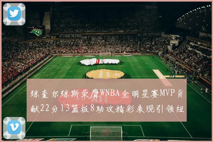 琼奎尔琼斯荣膺WNBA全明星赛MVP贡献22分13篮板8助攻精彩表现引领纽约自由人