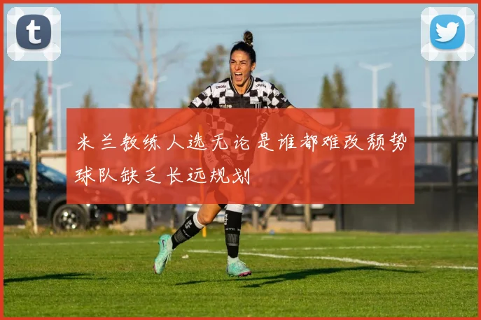 米兰教练人选无论是谁都难改颓势球队缺乏长远规划