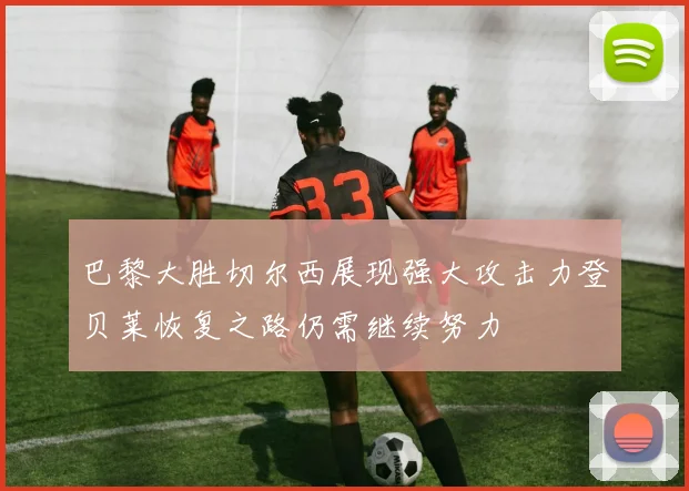 巴黎大胜切尔西展现强大攻击力登贝莱恢复之路仍需继续努力