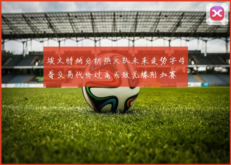 埃文特纳分析热火队未来走势字母哥交易代价过高或致无缘附加赛