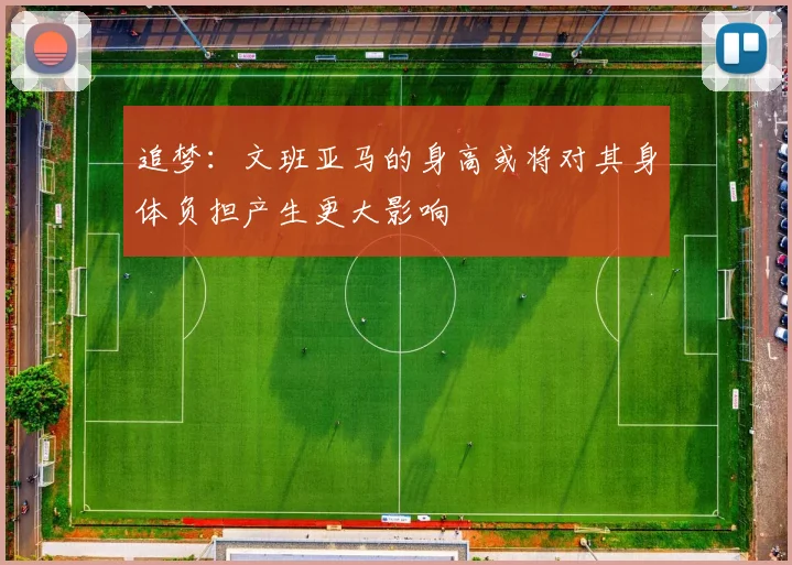 追梦：文班亚马的身高或将对其身体负担产生更大影响