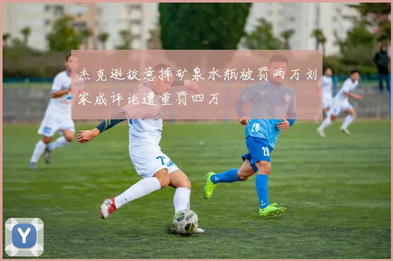 杰克逊故意摔矿泉水瓶被罚两万刘家成评论遭重罚四万