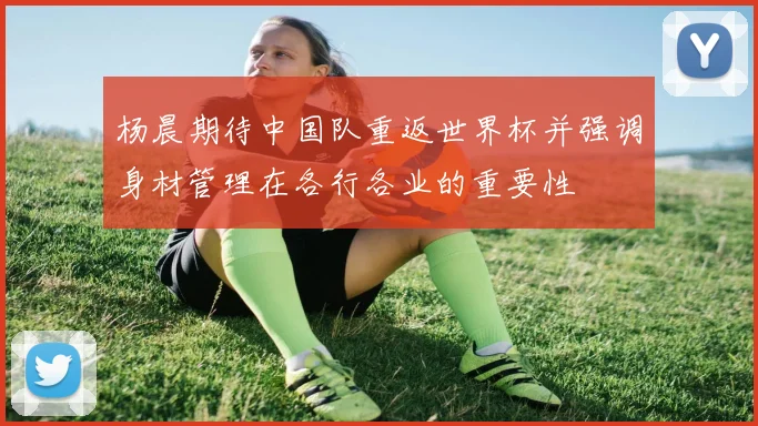 杨晨期待中国队重返世界杯并强调身材管理在各行各业的重要性