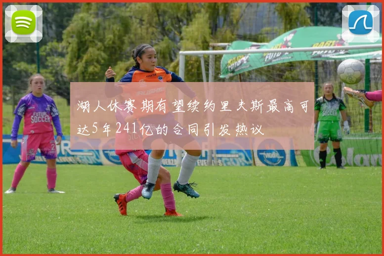 湖人休赛期有望续约里夫斯最高可达5年241亿的合同引发热议