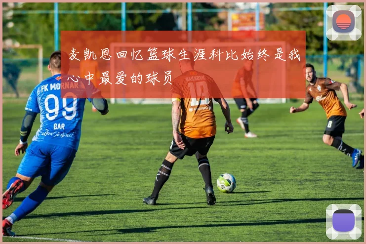 麦凯恩回忆篮球生涯科比始终是我心中最爱的球员