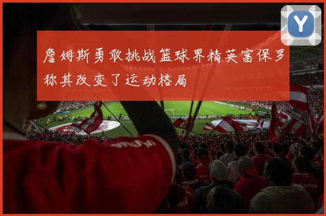 詹姆斯勇敢挑战篮球界精英富保罗称其改变了运动格局