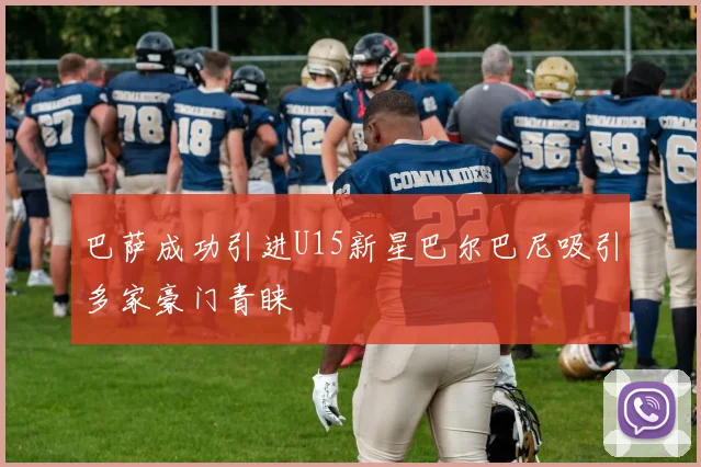 巴萨成功引进U15新星巴尔巴尼吸引多家豪门青睐