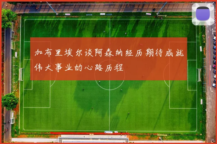 加布里埃尔谈阿森纳经历期待成就伟大事业的心路历程
