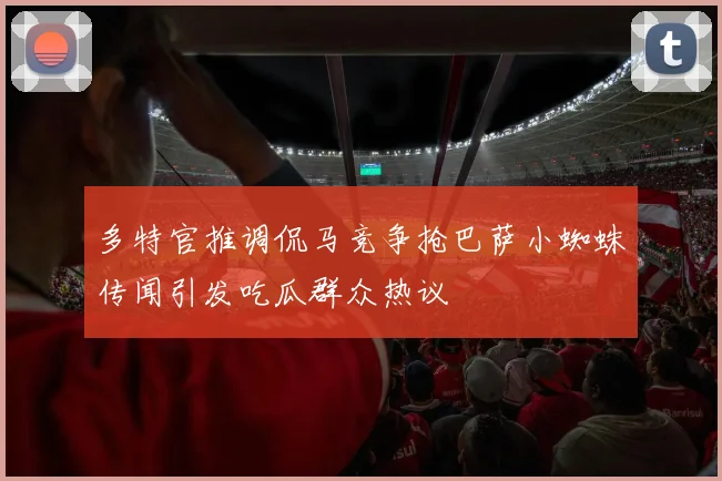 多特官推调侃马竞争抢巴萨小蜘蛛传闻引发吃瓜群众热议