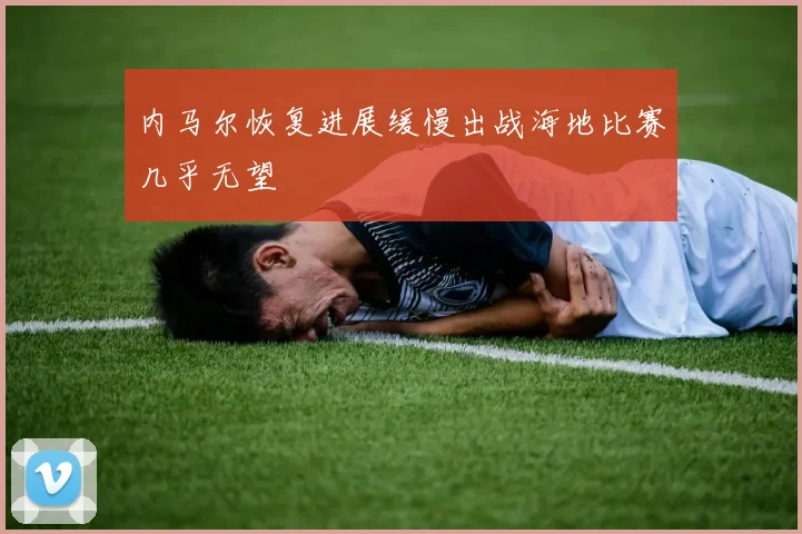 内马尔恢复进展缓慢出战海地比赛几乎无望
