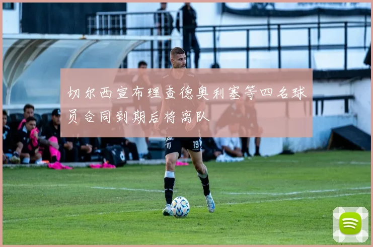 切尔西宣布理查德奥利塞等四名球员合同到期后将离队