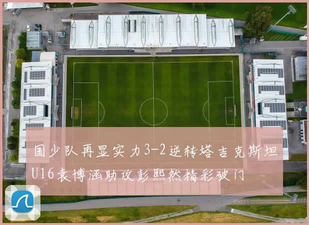 国少队再显实力3-2逆转塔吉克斯坦U16袁博涵助攻彭熙然精彩破门