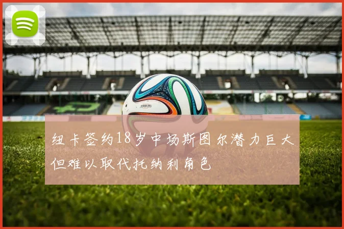 纽卡签约18岁中场斯图尔潜力巨大但难以取代托纳利角色