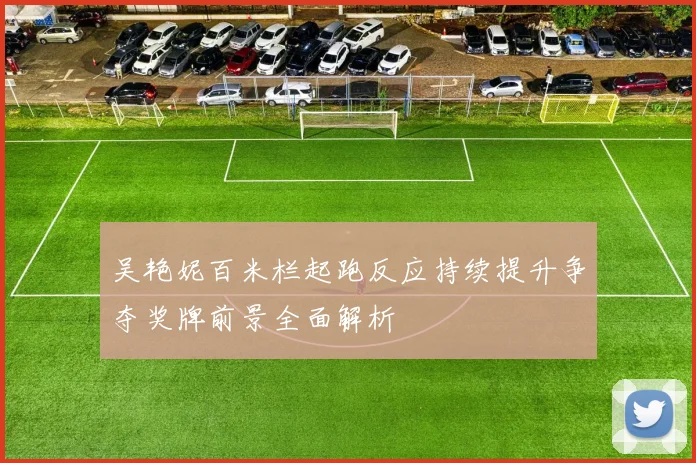 吴艳妮百米栏起跑反应持续提升争夺奖牌前景全面解析