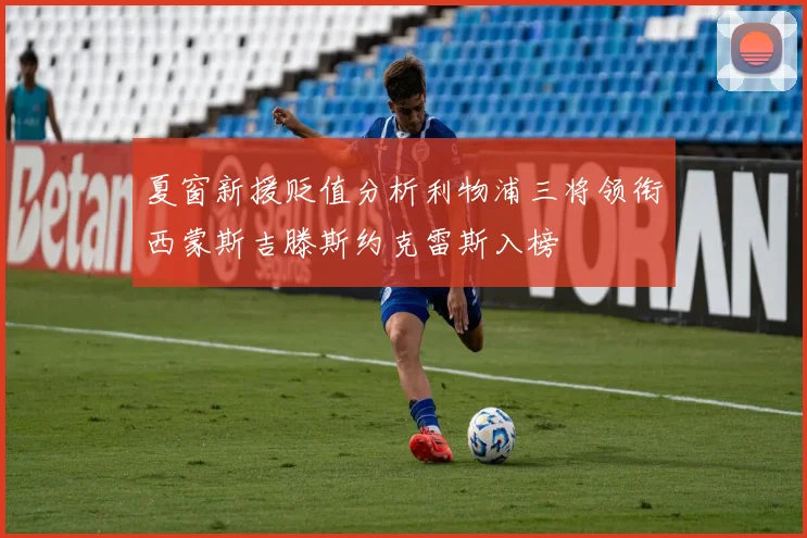 夏窗新援贬值分析利物浦三将领衔西蒙斯吉滕斯约克雷斯入榜