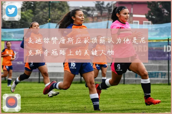 麦迪称赞唐斯应获顶薪认为他是尼克斯夺冠路上的关键人物