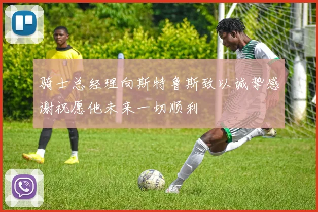 骑士总经理向斯特鲁斯致以诚挚感谢祝愿他未来一切顺利