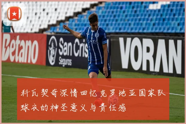 科瓦契奇深情回忆克罗地亚国家队球衣的神圣意义与责任感