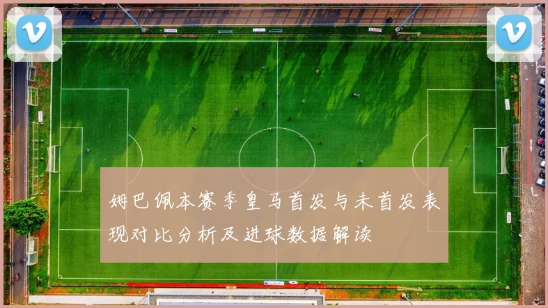 姆巴佩本赛季皇马首发与未首发表现对比分析及进球数据解读