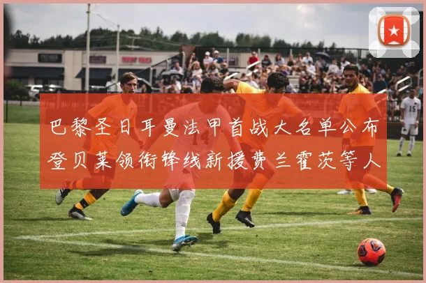 巴黎圣日耳曼法甲首战大名单公布登贝莱领衔锋线新援费兰霍茨等人齐上阵
